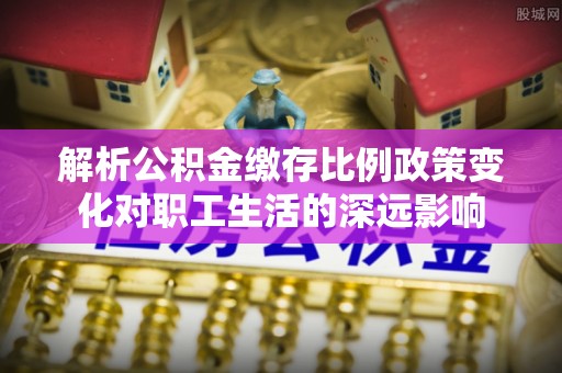 牧野解析公积金缴存比例政策变化对职工生活的深远影响