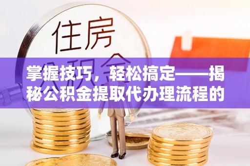 牧野掌握技巧，轻松搞定——揭秘公积金提取代办理流程的关键步骤