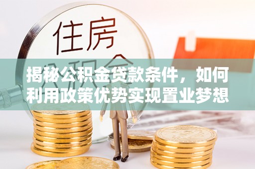 牧野揭秘公积金贷款条件，如何利用政策优势实现置业梦想