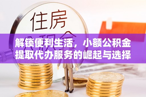 牧野解锁便利生活，小额公积金提取代办服务的崛起与选择