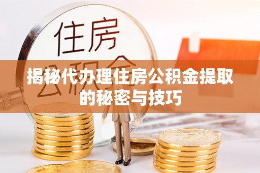 牧野揭秘代办理住房公积金提取的秘密与技巧