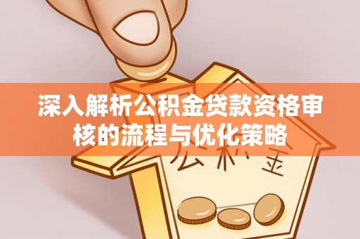 牧野深入解析公积金贷款资格审核的流程与优化策略