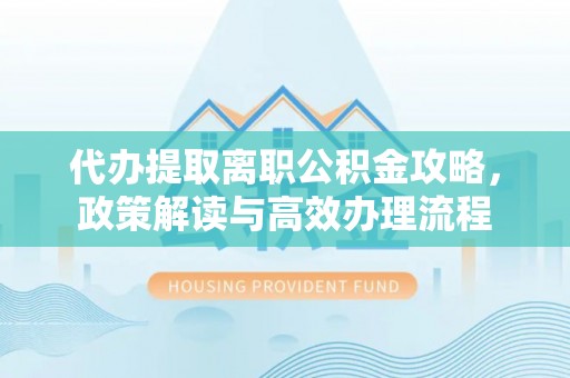 牧野代办提取离职公积金攻略，政策解读与高效办理流程