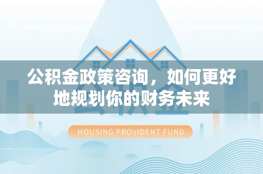 牧野公积金政策咨询，如何更好地规划你的财务未来