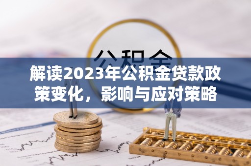 牧野解读2023年公积金贷款政策变化，影响与应对策略