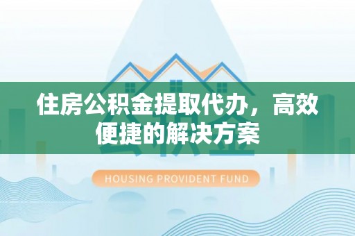 牧野住房公积金提取代办，高效便捷的解决方案