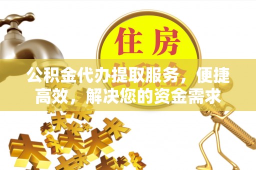 牧野公积金代办提取服务，便捷高效，解决您的资金需求