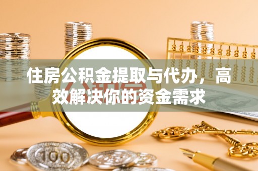 牧野住房公积金提取与代办，高效解决你的资金需求