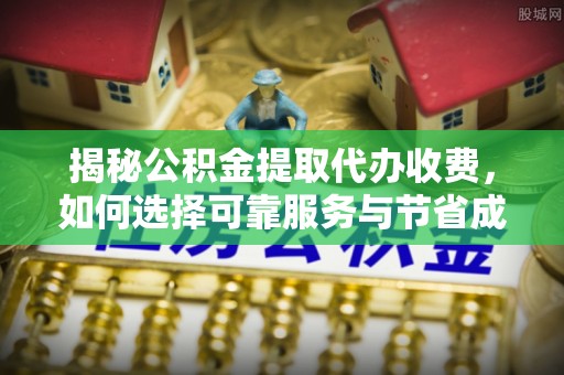 牧野揭秘公积金提取代办收费，如何选择可靠服务与节省成本？