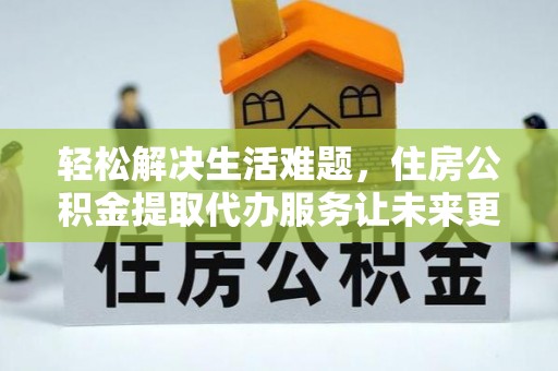 牧野轻松解决生活难题，住房公积金提取代办服务让未来更安心