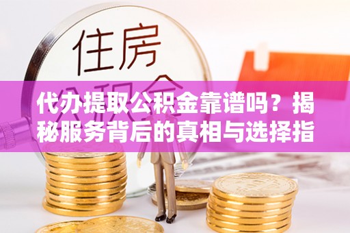 牧野代办提取公积金靠谱吗？揭秘服务背后的真相与选择指南