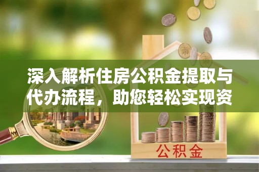 牧野深入解析住房公积金提取与代办流程，助您轻松实现资金利用最大化