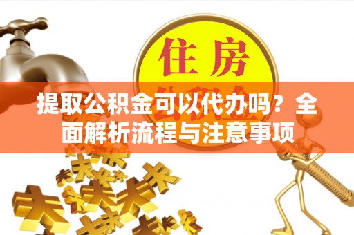 牧野提取公积金可以代办吗？全面解析流程与注意事项