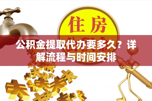 牧野公积金提取代办要多久？详解流程与时间安排