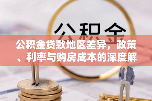牧野公积金贷款地区差异，政策、利率与购房成本的深度解析