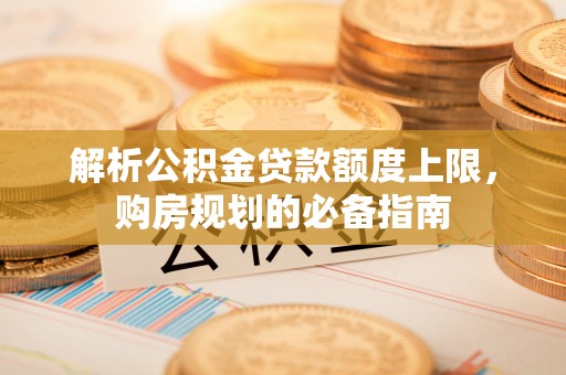 牧野解析公积金贷款额度上限，购房规划的必备指南