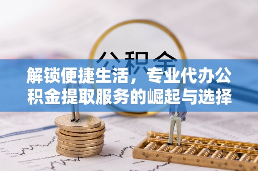 牧野解锁便捷生活，专业代办公积金提取服务的崛起与选择