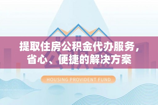 牧野提取住房公积金代办服务，省心、便捷的解决方案