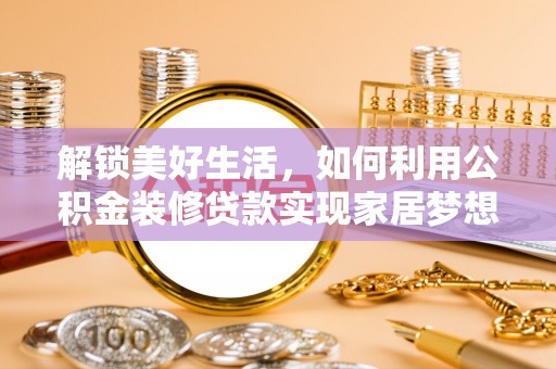 牧野解锁美好生活，如何利用公积金装修贷款实现家居梦想