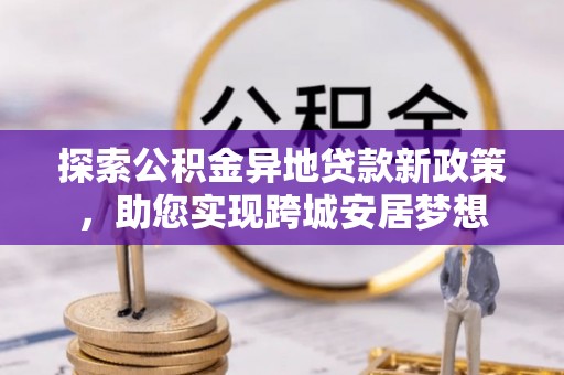 牧野探索公积金异地贷款新政策，助您实现跨城安居梦想