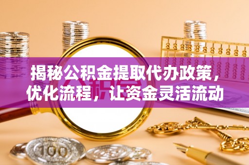 牧野揭秘公积金提取代办政策，优化流程，让资金灵活流动