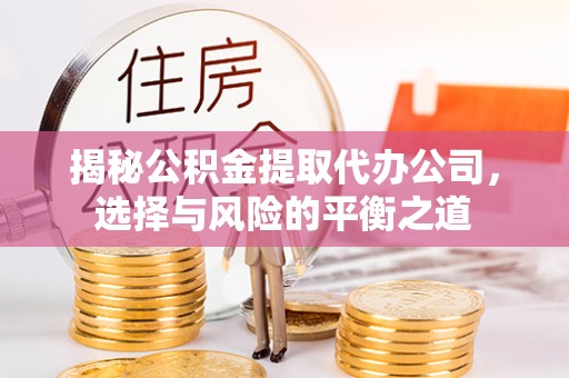 牧野揭秘公积金提取代办公司，选择与风险的平衡之道