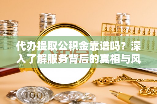 牧野代办提取公积金靠谱吗？深入了解服务背后的真相与风险
