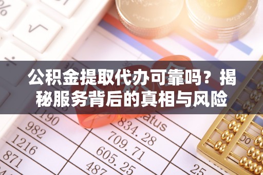 牧野公积金提取代办可靠吗？揭秘服务背后的真相与风险