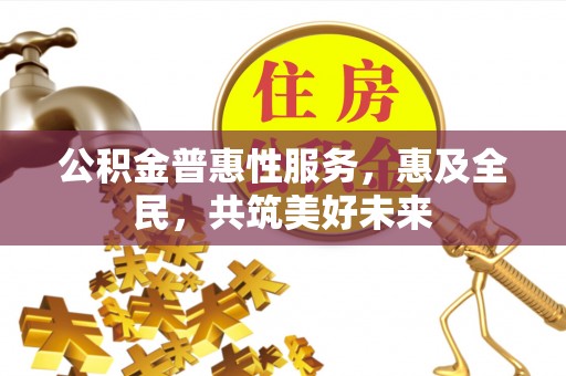 牧野公积金普惠性服务，惠及全民，共筑美好未来