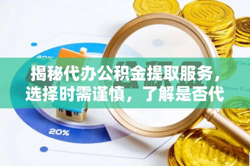 牧野揭秘代办公积金提取服务，选择时需谨慎，了解是否代办公积金提取可靠吗？