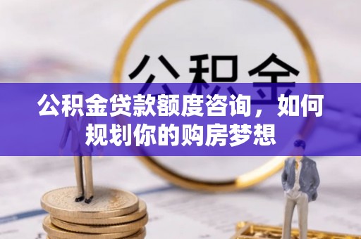 牧野公积金贷款额度咨询，如何规划你的购房梦想