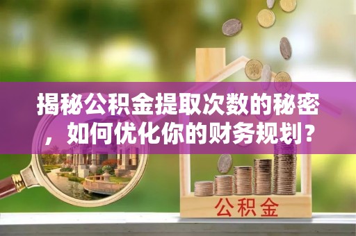 牧野揭秘公积金提取次数的秘密，如何优化你的财务规划？