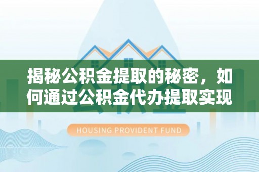 牧野揭秘公积金提取的秘密，如何通过公积金代办提取实现财务自由