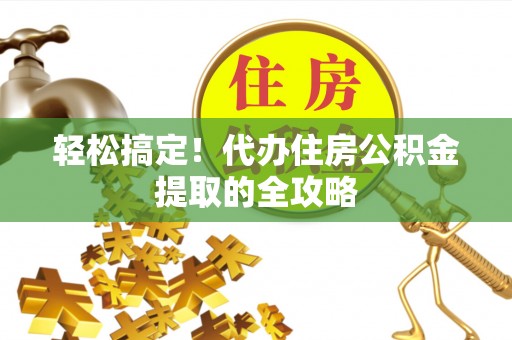 牧野轻松搞定！代办住房公积金提取的全攻略