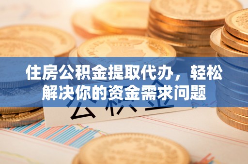 牧野住房公积金提取代办，轻松解决你的资金需求问题