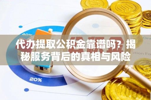 牧野代办提取公积金靠谱吗？揭秘服务背后的真相与风险