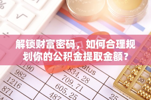 牧野解锁财富密码，如何合理规划你的公积金提取金额？