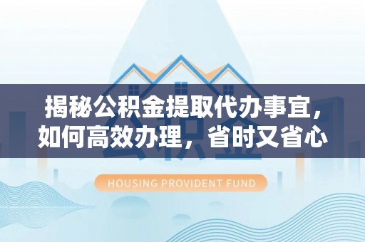 牧野揭秘公积金提取代办事宜，如何高效办理，省时又省心？