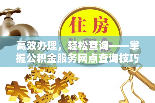 牧野高效办理，轻松查询——掌握公积金服务网点查询技巧