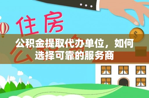牧野公积金提取代办单位，如何选择可靠的服务商