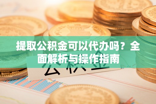 牧野提取公积金可以代办吗？全面解析与操作指南