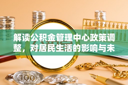 牧野解读公积金管理中心政策调整，对居民生活的影响与未来展望
