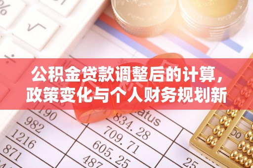 牧野公积金贷款调整后的计算，政策变化与个人财务规划新思路