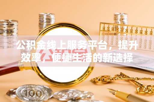 牧野公积金线上服务平台，提升效率，便捷生活的新选择