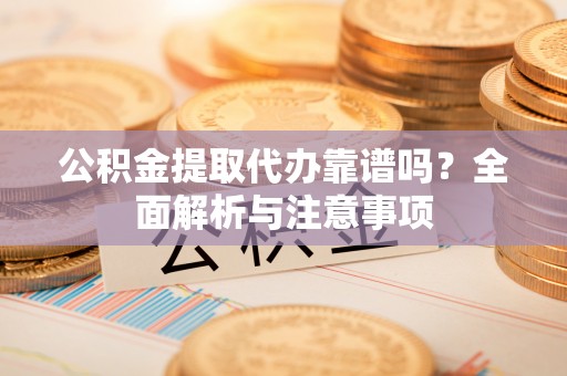 牧野公积金提取代办靠谱吗？全面解析与注意事项