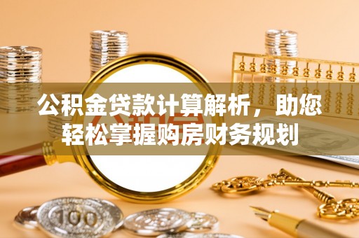 牧野公积金贷款计算解析，助您轻松掌握购房财务规划