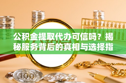 牧野公积金提取代办可信吗？揭秘服务背后的真相与选择指南