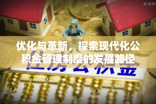牧野优化与革新，探索现代化公积金管理制度的发展路径