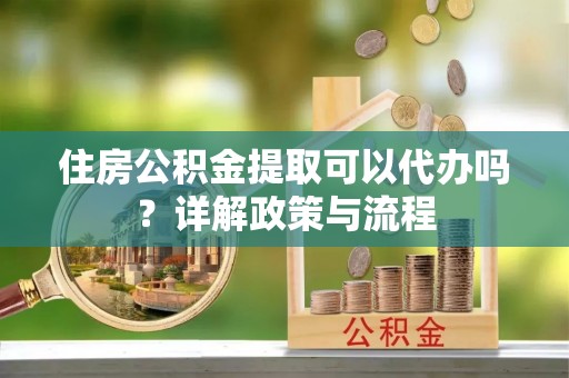 牧野住房公积金提取可以代办吗？详解政策与流程