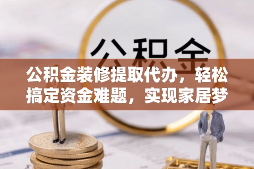 牧野公积金装修提取代办，轻松搞定资金难题，实现家居梦想